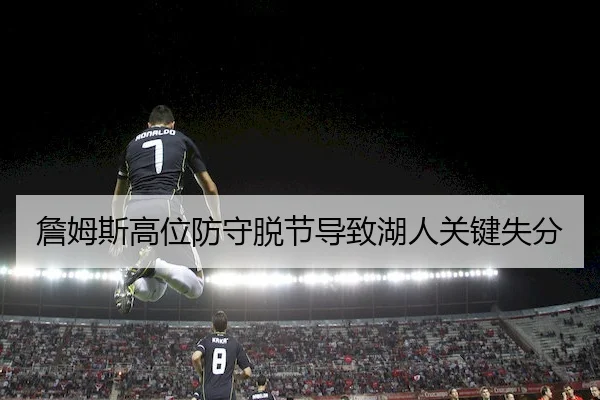 詹姆斯高位防守脱节导致湖人关键失分